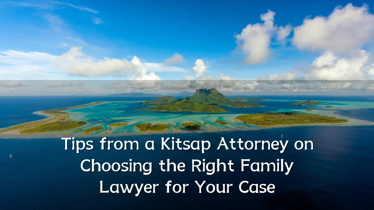 Tips from a Kitsap Attorney on Choosing the Right Family Lawyer for Your Case